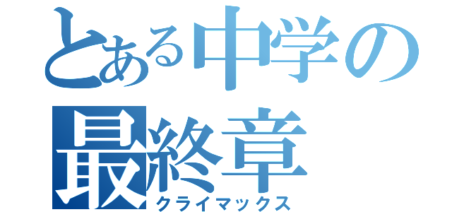 とある中学の最終章（クライマックス）