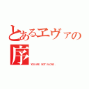 とあるヱヴァの序（Ｙ Ｏ Ｕ  Ａ Ｒ Ｅ  （ Ｎ Ｏ Ｔ ） Ａ Ｌ Ｏ Ｎ Ｅ   ．）