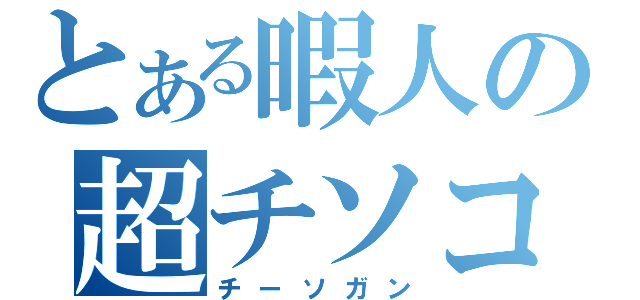 とある暇人の超チソコ（チーソガン）