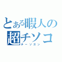 とある暇人の超チソコ（チーソガン）