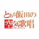 とある飯田の空気歌唱（スモールヴォイス）