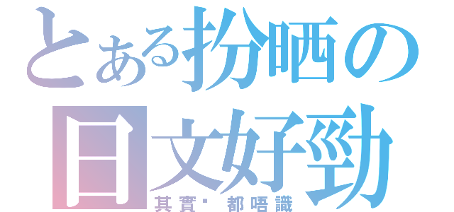 とある扮晒の日文好勁（其實乜都唔識）