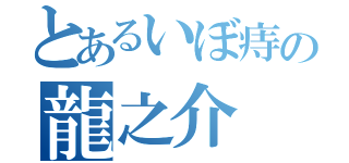 とあるいぼ痔の龍之介（）