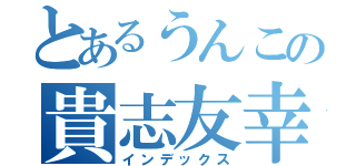 とあるうんこの貴志友幸（インデックス）