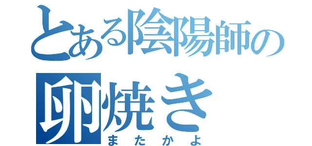 とある陰陽師の卵焼き（またかよ）