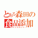 とある森田の食品添加物（インスタント）