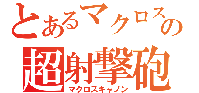 とあるマクロスの超射撃砲（マクロスキャノン）