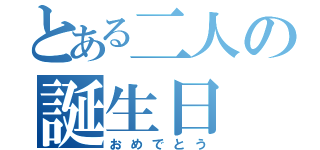 とある二人の誕生日（おめでとう）