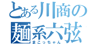 とある川商の麺系六弦（まこっちゃん）