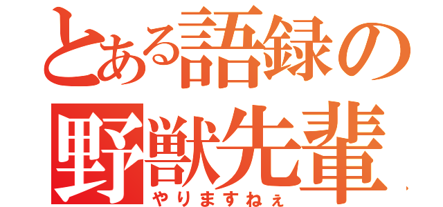 とある語録の野獣先輩（やりますねぇ）