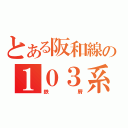 とある阪和線の１０３系（鉄屑）