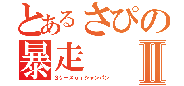 とあるさぴの暴走Ⅱ（３ケースｏｒシャンパン）