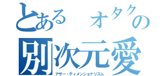 とある オタクの別次元愛（アザー・ディメンショナリズム）