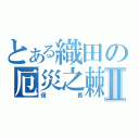 とある織田の厄災之棘Ⅱ（信長）