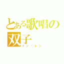 とある歌唱の双子（リン·レン）