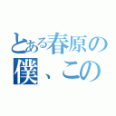 とある春原の僕、この町に戻る場所・・なくしちゃったんだね（）