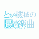 とある機械の最高楽曲（ＶＯＣＡＬＯＩＤ）