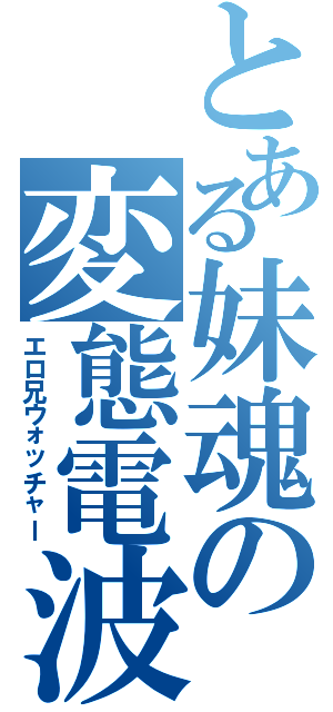 とある妹魂の変態電波（エロ兄ウォッチャー）