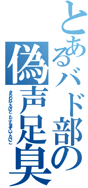 とあるバド部の偽声足臭変態ヲタク（きらわれてるけど、たぶんきずいてないこ）