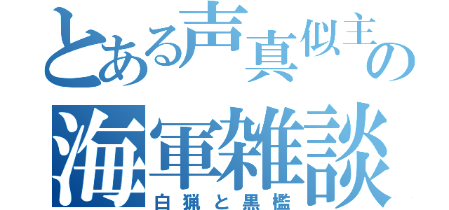 とある声真似主の海軍雑談（白猟と黒檻）