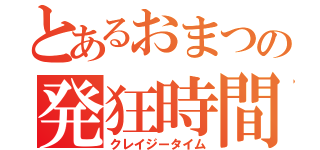 とあるおまつの発狂時間（クレイジータイム）