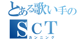 とある歌い手のＳＣＴ（カンニング）