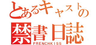 とあるキャストの禁書日誌。（ＦＲＥＮＣＨＫＩＳＳ）