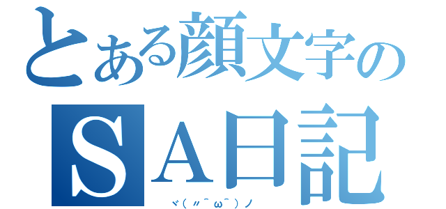 とある顔文字のＳＡ日記（　　ヾ（〃＾ω＾）ノ　　　）