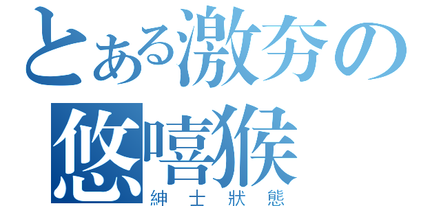 とある激夯の悠嘻猴（紳士狀態）