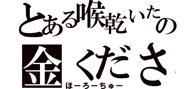 とある喉乾いたの金ください（ほーろーちゅー）