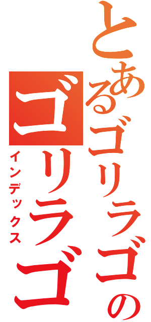 とあるゴリラゴリラゴリラゴゴゴゴリラゴリラリラゴリラリラゴリラリラのゴリラゴリラゴゴリラゴリラゴリゴリラゴリララゴリラゴリラゴリラリラゴリラ（インデックス）