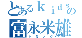 とあるｋｉｄｓの富永米雄（トミック）