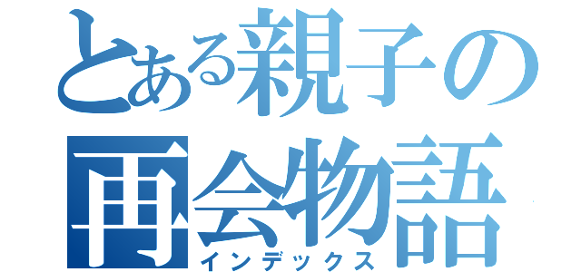 とある親子の再会物語（インデックス）