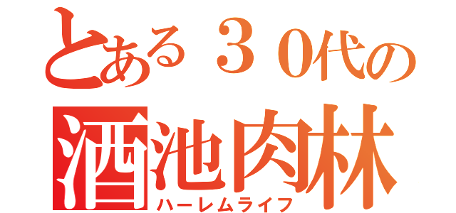 とある３０代の酒池肉林（ハーレムライフ）