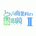 とある商業科の縁眼鏡Ⅱ（コウヘイ）