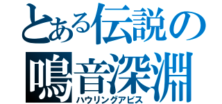 とある伝説の鳴音深淵（ハウリングアビス）