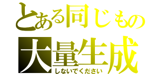 とある同じもの大量生成（しないでください）