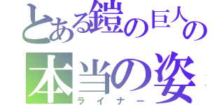 とある鎧の巨人の本当の姿（ライナー）