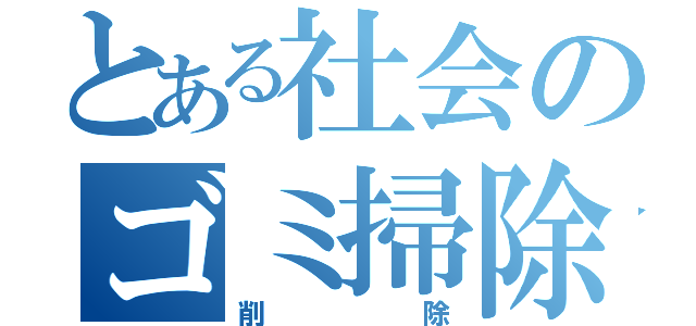 とある社会のゴミ掃除（削除）