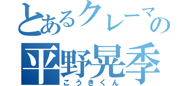 とあるクレーマーの平野晃季（こうきくん）