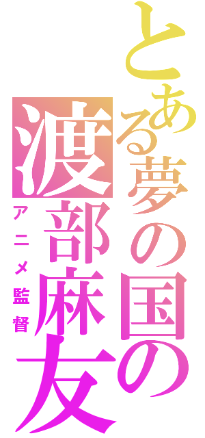 とある夢の国の渡部麻友（アニメ監督）