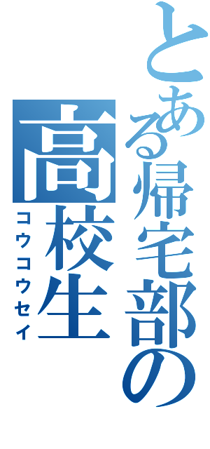 とある帰宅部の高校生（コウコウセイ）