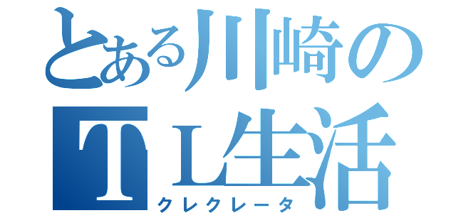 とある川崎のＴＬ生活（クレクレータ）