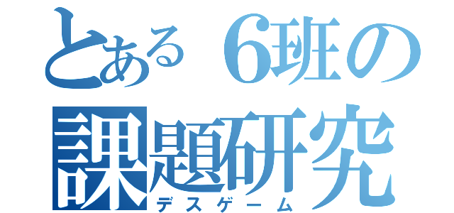 とある６班の課題研究（デスゲーム）