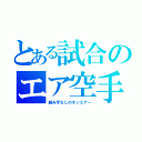 とある試合のエア空手（組み手なしのオンエアー）