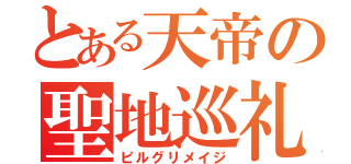 とある天帝の聖地巡礼（ピルグリメイジ）