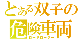 とある双子の危険車両（ロードローラー）
