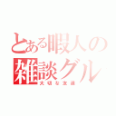 とある暇人の雑談グル（大切な友達）