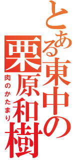 とある東中の栗原和樹Ⅱ（肉のかたまり）