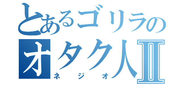 とあるゴリラのオタク人生Ⅱ（ネジオ）